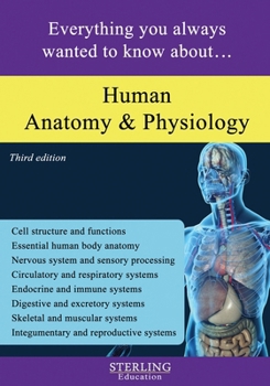 Human Anatomy and Physiology: Everything You Always Wanted to Know About...