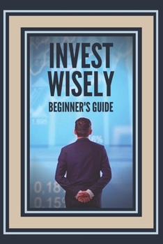 Paperback Invest Wisely: BEGINNER'S GUIDE: How to get started on this great investment road! Book