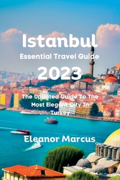 Istanbul Essential Travel Guide 2023: The Updated Guide To The Most Elegant City In Turkey