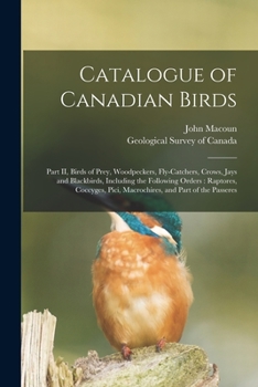 Paperback Catalogue of Canadian Birds [microform]: Part II, Birds of Prey, Woodpeckers, Fly-catchers, Crows, Jays and Blackbirds, Including the Following Orders Book