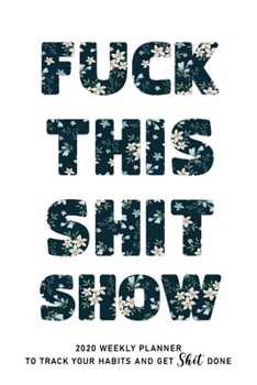 Fuck This Shit Show: 2020 weekly Planner To Track Your Fuckery And Get Shit Done - Swear Words Included! - White Elephant Gag Gift Calendar