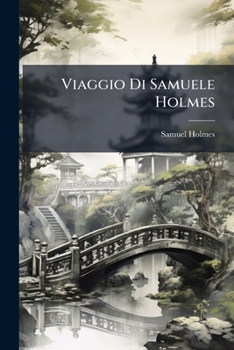 Viaggio Di Samuele Holmes: Sergente Maggiore Dell'undecimo Reggimento Di Dragoni Leggeri, E Guardia Di Lord Macartney Nella Sua Ambasciata In China E ... 1793. Versione Dal Francese