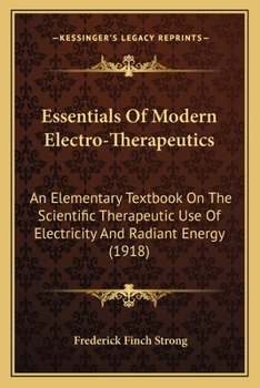 Essentials of Modern Electro-Therapeutics: An Elementary Textbook on the Scientific Therapeutic Use of Electricity and Radiant Energy