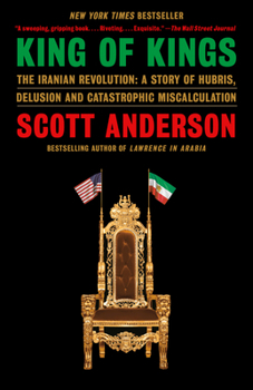 King of Kings : The Iranian Revolution: A Story of Hubris, Delusion and Catastrophic Miscalculation