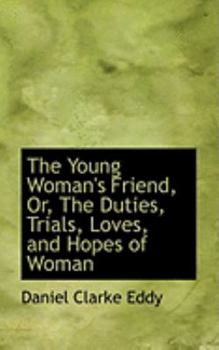The Young Woman's Friend, or, the Duties, Trials, Loves, and Hopes of Woman
