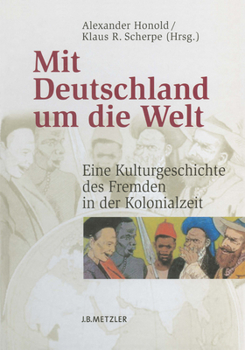 Mit Deutschland Um Die Welt: Eine Kulturgeschichte Des Fremden in Der Kolonialzeit