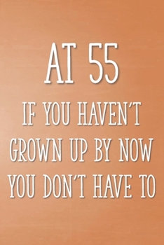 At 55 If You Haven't Grown Up By Now You Don't Have To: Funny 55th Gag Gifts for Men, Women, Friend - Notebook & Journal for Birthday Party, Holiday and More