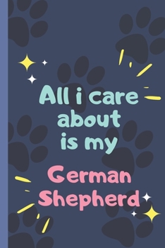 All I Care About  Is My German Shepherd - Notebook: signed Notebook/Journal Book to Write in, (6” x 9”), 120 Pages