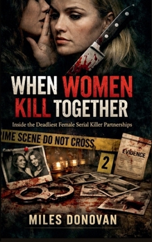 When Women Kill Together: Inside the Deadliest Female Serial Killer Partnerships