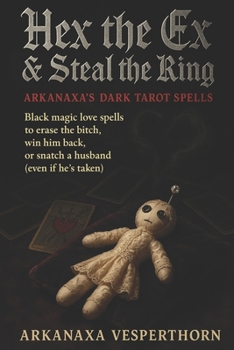 Hex The Ex & Steal the Ring Arkanaxa’s Dark Tarot Spells: Black magic love spells to erase the bitch, win him back, or snatch a husband (even if he’s taken) (Arkanaxa Vesperthorn)