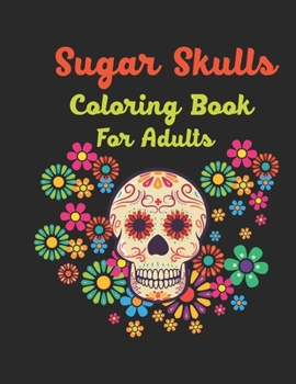 Sugar Skulls Coloring book For Adults: 47 Different Amazing Detailed Sugar Skulls