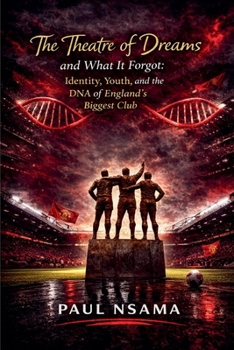 The Theatre of Dreams and What It Forgot: Identity, Youth, and the DNA of England's Biggest Club (Manchester United: The Identity & Legacy)