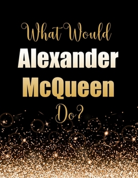 What Would Alexander McQueen Do?: Large Notebook/Diary/Journal for Writing 100 Pages, Alexander McQueen Gift for Fans