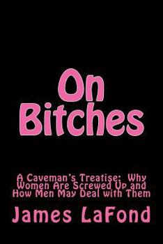 Paperback On Bitches: A Caveman's Treatise: Why Women Are Screwed Up and How Men May Deal with Them Book