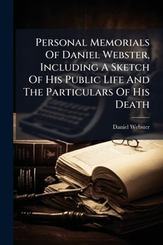 Personal Memorials of Daniel Webster, Including a Sketch of His Public Life and the Particulars of His Death