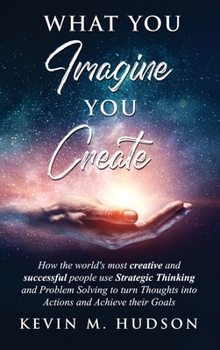 Hardcover What You Imagine You Create: How the World's Most Creative and Successful People Use Strategic Thinking and Problem Solving to Turn Thoughts Into Acti Book