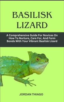 Paperback Basilisk Lizard: A Comprehensive Guide For Novices On How To Nurture, Care For, And Form Bonds With Your Vibrant Basilisk Lizard Book