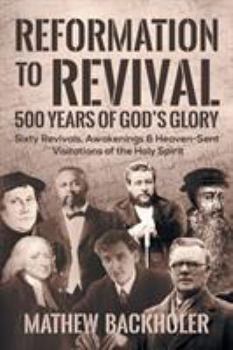 Paperback Reformation to Revival, 500 Years of God's Glory: Sixty Revivals, Awakenings and Heaven-Sent Visitations of the Holy Spirit Book