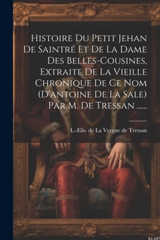 Histoire Du Petit Jehan De Saintré Et De La Dame Des Belles-cousines, Extraite De La Vieille Chronique De Ce Nom (d'antoine De La Sale) Par M. De Tressan ......