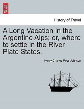 A Long Vacation in the Argentine Alps: Or, Where to Settle in the River Plate States ...