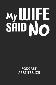 Paperback MY WIFE SAID NO - Podcast Arbeitsbuch: Arbeitsbuch für die Erstellung von Aufnahmen - verliere nie wieder den Überblick über deine Projekte! [German] Book