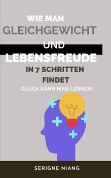 Glück kann man lernen! -: Wie man Gleichgewicht und Lebensfreude in 7 Schritten findet.