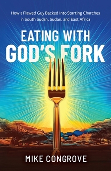 Eating with God's Fork: How a Flawed Guy Backed Into Starting Churches in South Sudan, Sudan, and East Africa
