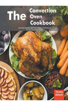 Paperback The Convection Oven Cookbook: Essential Recipes and Easy Cooking Techniques For Any Convection Oven Book