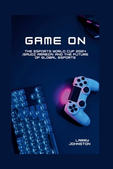 Game On: The Esports World Cup 2024 (Saudi Arabia) and the Future of Global Esports B0CNS9B4YH Book Cover