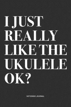 I Just Really Like The Ukulele Ok?: A 6x9 Inch Diary Notebook Journal With A Bold Text Font Slogan On A Matte Cover and 120 Blank Lined Pages Makes A Great Alternative To A Card