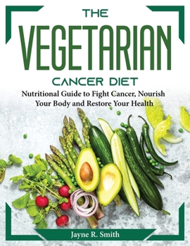 The Vegetarian Cancer Diet: Nutritional Guide to Fight Cancer, Nourish Your Body and Restore Your Health