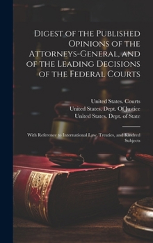 Digest of the Published Opinions of the Attorneys-General, and of the Leading Decisions of the Federal Courts: With Reference to International Law, Treaties, and Kindred Subjects