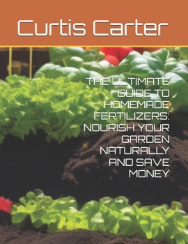 THE ULTIMATE GUIDE TO HOMEMADE FERTILIZERS: NOURISH YOUR GARDEN NATURALLY AND SAVE MONEY
