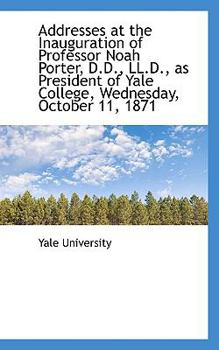 Addresses at the Inauguration of Professor Noah Porter, D D , Ll D , As President of Yale College, W