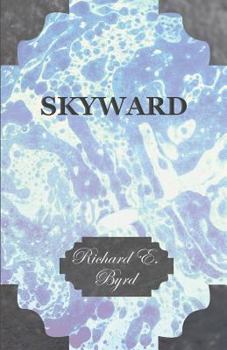 Paperback Skyward - Man's Mastery of the Air as Shown by the Brilliant Flights of America's Leading Air Explorer, His Life, His Thrilling Adventures, His North Book
