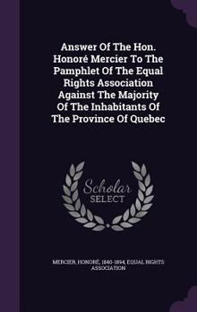 Hardcover Answer Of The Hon. Honoré Mercier To The Pamphlet Of The Equal Rights Association Against The Majority Of The Inhabitants Of The Province Of Quebec Book