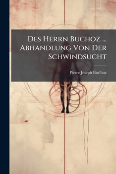 Des Herrn Buchoz ... Abhandlung Von Der Schwindsucht: Aus Dem Französischen Übersezt...