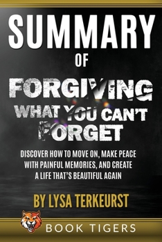 Paperback Summary of Forgiving What You Can't Forget: Discover How to Move On, Make Peace with Painful Memories, and Create a Life That's Beautiful Again by Lys Book