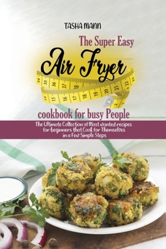 The Super Easy Air Fryer cookbook for busy People: The Ultimate Collection of Most wanted recipes for beginners that Cook for Themselves in a Few Simple Steps