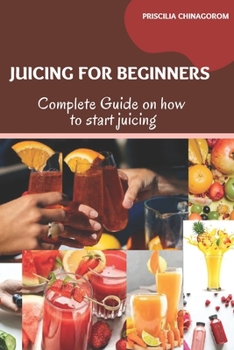 JUICING FOR BEGINNERS: Complete Guide on how to start juicing