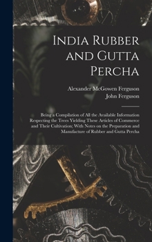 Hardcover India Rubber and Gutta Percha: Being a Compilation of all the Available Information Respecting the Trees Yielding These Articles of Commerce and Thei Book