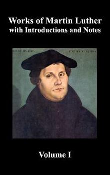 Works of Martin Luther, Volume 1. [Luther's Prefaces to His Works, the Ninety-Five Theses (Together with Related Letters), Treatise on the Holy Sacram