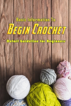 Paperback Basic Information To Begin Crochet: Detail Guideline for Beginners: Beginners Crochet Book