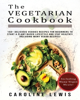 The Vegetarian Cookbook: 150+ Delicious Veggies Recipes for Beginners to Start a Plant-Based Lifestyle and stay HEALTHY! Including many VEGAN Recipes!