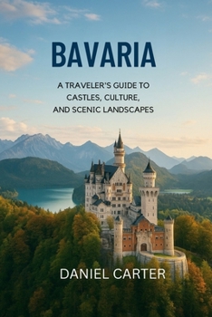 Bavaria 2025/2026: A Journey Through the Heart of Germany: Explore Bavaria’s Castles, Culture, and Alpine Wonders — The Ultimate Guide to Southern Germany’s Heart and Soul