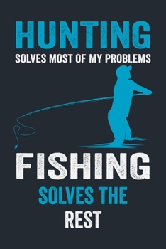 HUNTING SOLVES MOST OF MY PROBLEMS FISHING SOLVES THE REST: Great Fishing log Book Journal (6" x 9" - 100 pages) ~ Fishing Ultimate Log for ... Catches To Record Fishing Trip Experiences