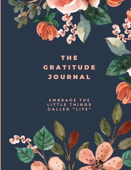 The Gratitude Journal: Embrace the Little Things Called Life A 5-Minute Daily Notebook to Cultivate an Attitude of Gratitude Find Positivity and Joy ... Life Notebook for Women, Men, Teens, Kids