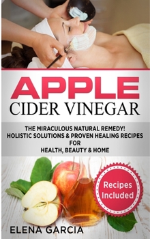 Hardcover Apple Cider Vinegar: The Miraculous Natural Remedy!: Holistic Solutions & Proven Healing Recipes for Health, Beauty and Home Book