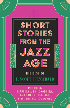 Short Stories from the Jazz Age - The Best of F. Scott Fitzgerald;Including Flappers and Philosophers, Tales of the Jazz Age, & All the Sad Young Men