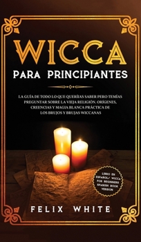 Wicca para Principiantes: La Gu�a todo lo que te daba curiosidad pero tem�as preguntar acerca de la vieja religi�n. Or�genes, Creencias y Magia Blanca Pr�ctica de los brujos y brujas Wiccan